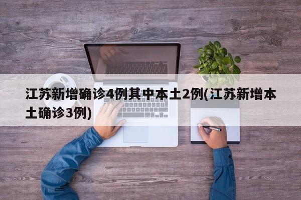 江苏新增确诊4例其中本土2例(江苏新增本土确诊3例)