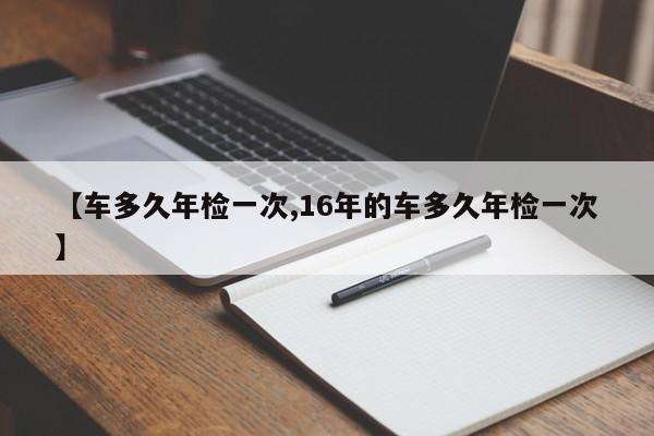 【车多久年检一次,16年的车多久年检一次】