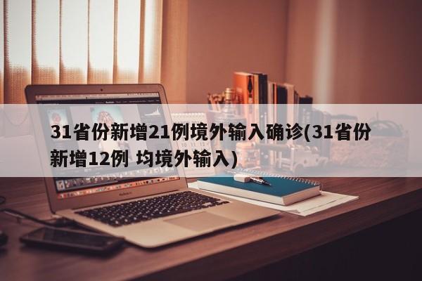 31省份新增21例境外输入确诊(31省份新增12例 均境外输入)