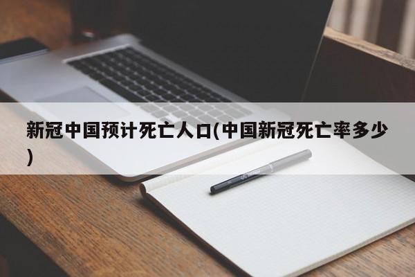 新冠中国预计死亡人口(中国新冠死亡率多少)