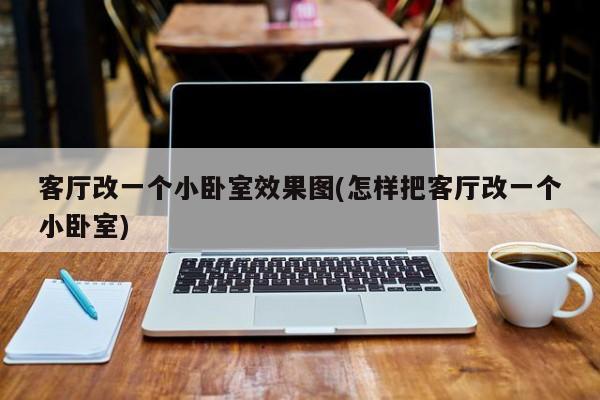 客厅改一个小卧室效果图(怎样把客厅改一个小卧室)