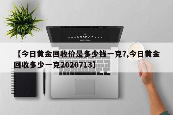 【今日黄金回收价是多少钱一克?,今日黄金回收多少一克2020713】