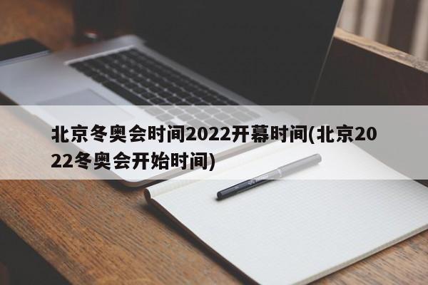 北京冬奥会时间2022开幕时间(北京2022冬奥会开始时间)