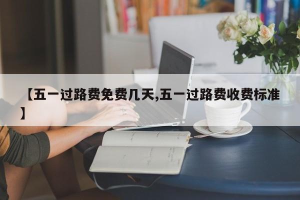 【五一过路费免费几天,五一过路费收费标准】