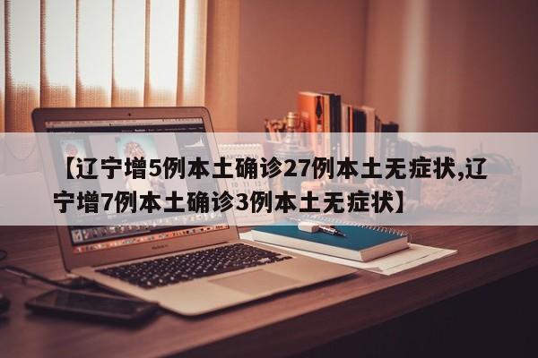 【辽宁增5例本土确诊27例本土无症状,辽宁增7例本土确诊3例本土无症状】