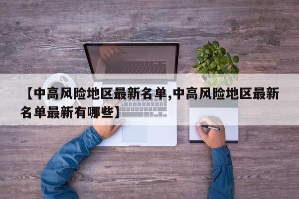 【中高风险地区最新名单,中高风险地区最新名单最新有哪些】