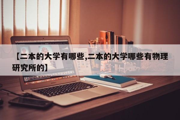 【二本的大学有哪些,二本的大学哪些有物理研究所的】