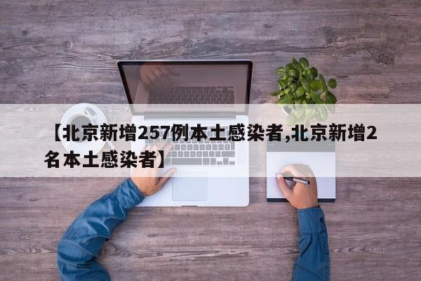 【北京新增257例本土感染者,北京新增2名本土感染者】