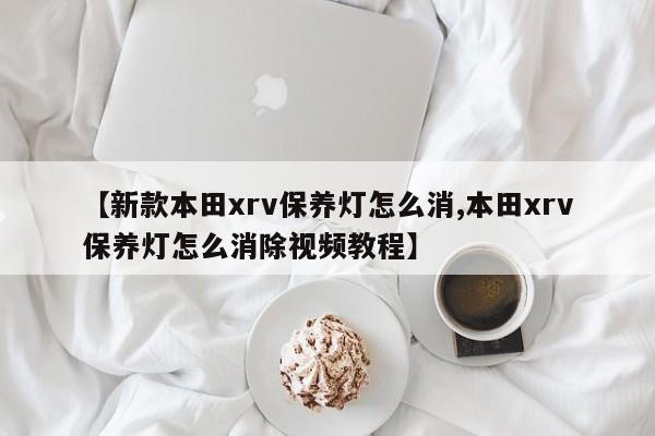 【新款本田xrv保养灯怎么消,本田xrv保养灯怎么消除视频教程】