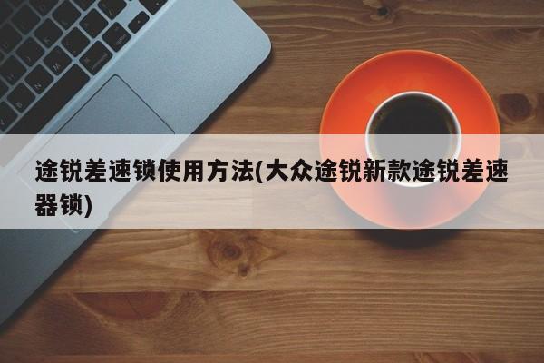 途锐差速锁使用方法(大众途锐新款途锐差速器锁)
