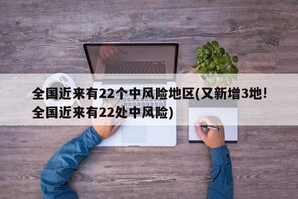 全国近来有22个中风险地区(又新增3地!全国近来有22处中风险)