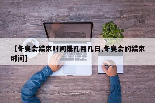 【冬奥会结束时间是几月几日,冬奥会的结束时间】