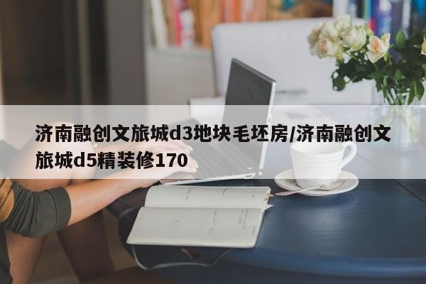济南融创文旅城d3地块毛坯房/济南融创文旅城d5精装修170