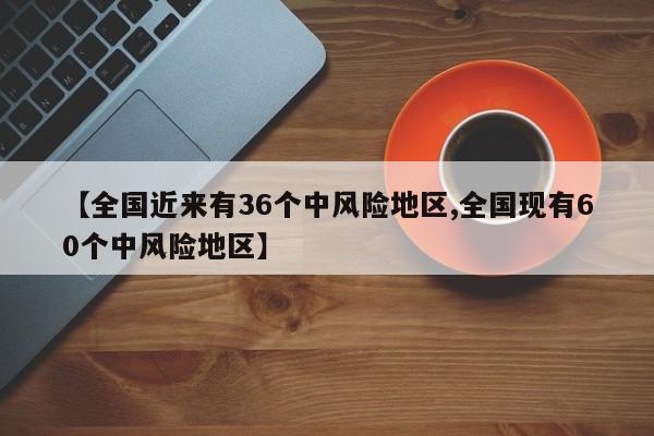 【全国近来有36个中风险地区,全国现有60个中风险地区】