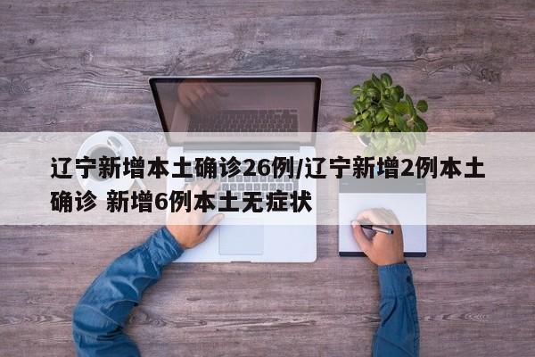 辽宁新增本土确诊26例/辽宁新增2例本土确诊 新增6例本土无症状