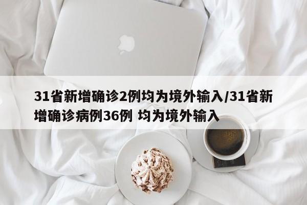 31省新增确诊2例均为境外输入/31省新增确诊病例36例 均为境外输入