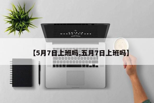 【5月7日上班吗,五月7日上班吗】