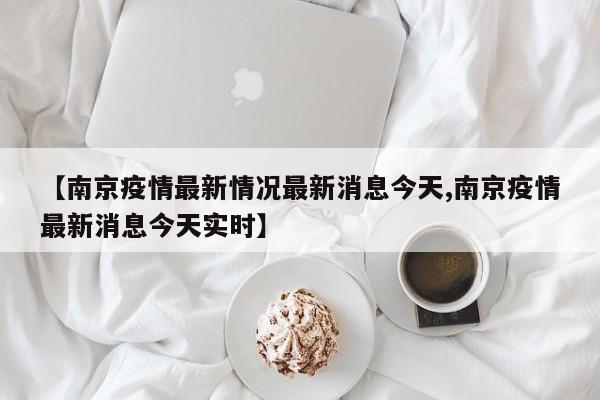 【南京疫情最新情况最新消息今天,南京疫情最新消息今天实时】