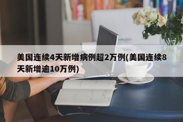 美国连续4天新增病例超2万例(美国连续8天新增逾10万例)