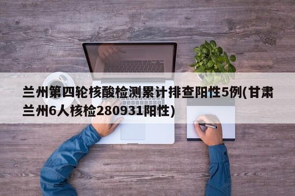 兰州第四轮核酸检测累计排查阳性5例(甘肃兰州6人核检280931阳性)