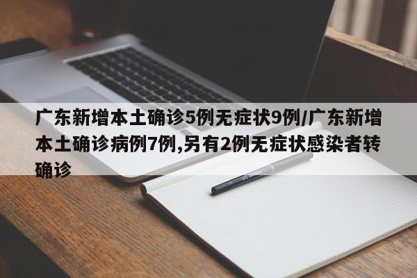 广东新增本土确诊5例无症状9例/广东新增本土确诊病例7例,另有2例无症状感染者转确诊