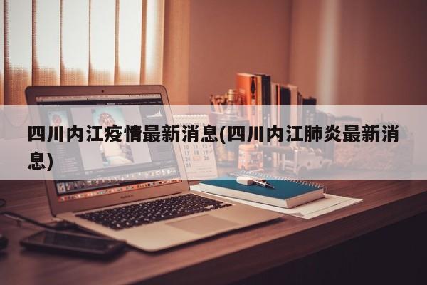 四川内江疫情最新消息(四川内江肺炎最新消息)