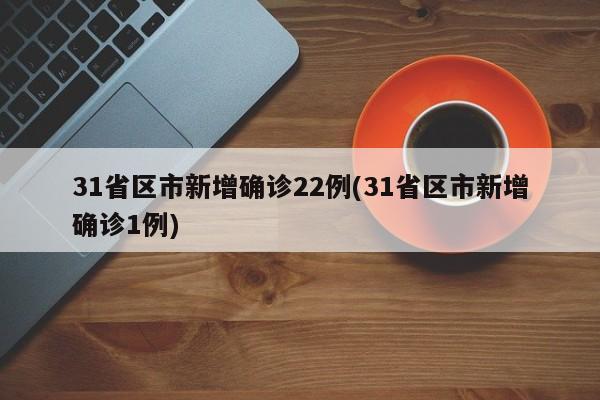 31省区市新增确诊22例(31省区市新增确诊1例)