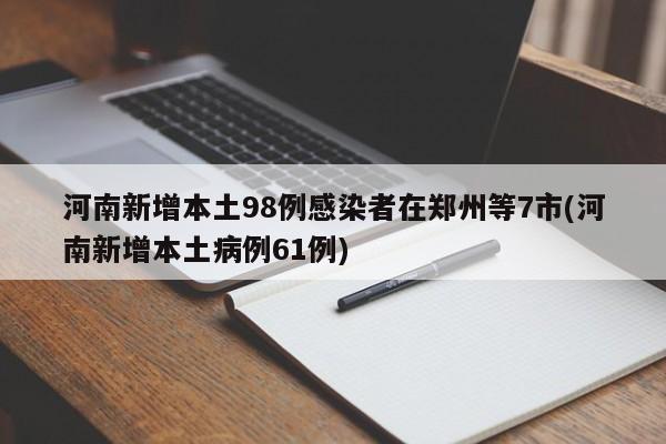 河南新增本土98例感染者在郑州等7市(河南新增本土病例61例)