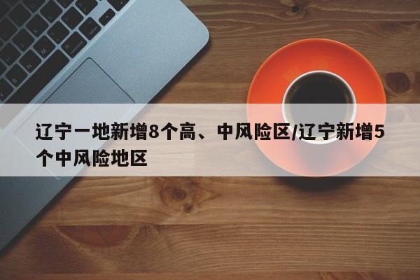 辽宁一地新增8个高、中风险区/辽宁新增5个中风险地区