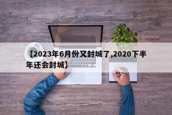 【2023年6月份又封城了,2020下半年还会封城】