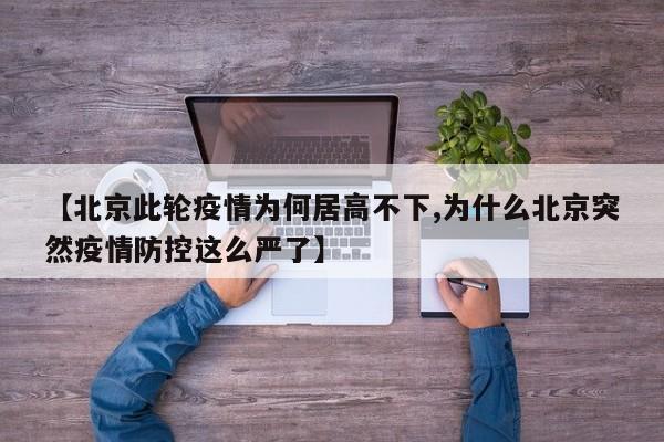 【北京此轮疫情为何居高不下,为什么北京突然疫情防控这么严了】