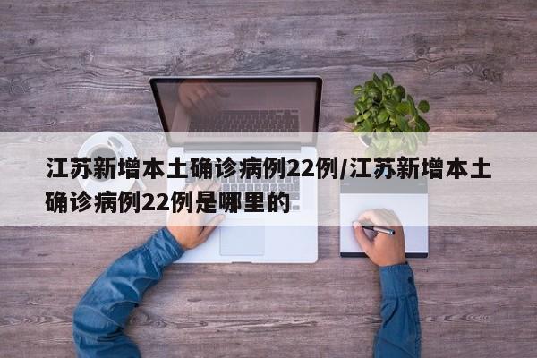 江苏新增本土确诊病例22例/江苏新增本土确诊病例22例是哪里的