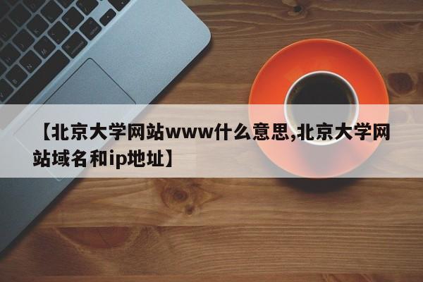 【北京大学网站www什么意思,北京大学网站域名和ip地址】