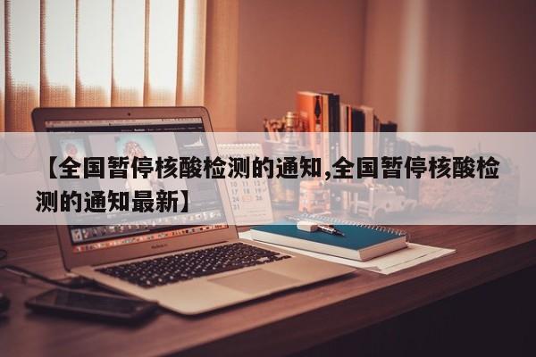 【全国暂停核酸检测的通知,全国暂停核酸检测的通知最新】