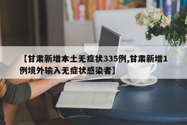 【甘肃新增本土无症状335例,甘肃新增1例境外输入无症状感染者】