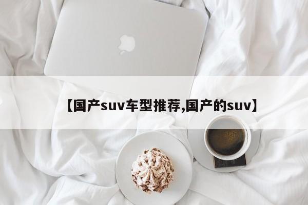 【国产suv车型推荐,国产的suv】