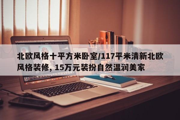 北欧风格十平方米卧室/117平米清新北欧风格装修, 15万元装扮自然温润美家