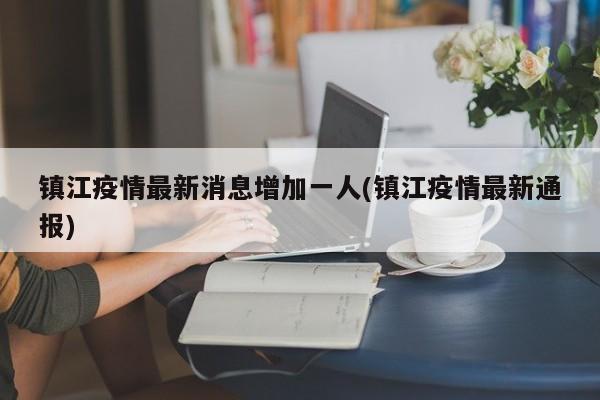 镇江疫情最新消息增加一人(镇江疫情最新通报)