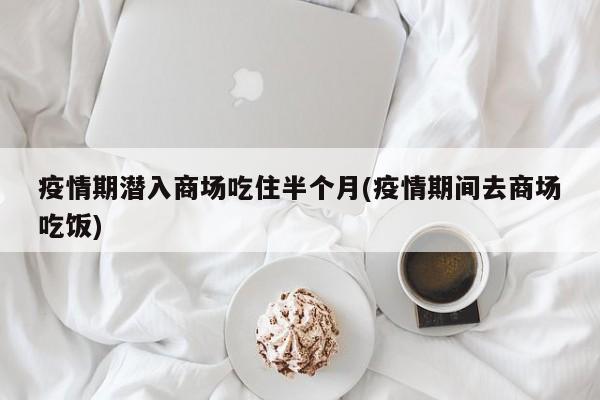 疫情期潜入商场吃住半个月(疫情期间去商场吃饭)