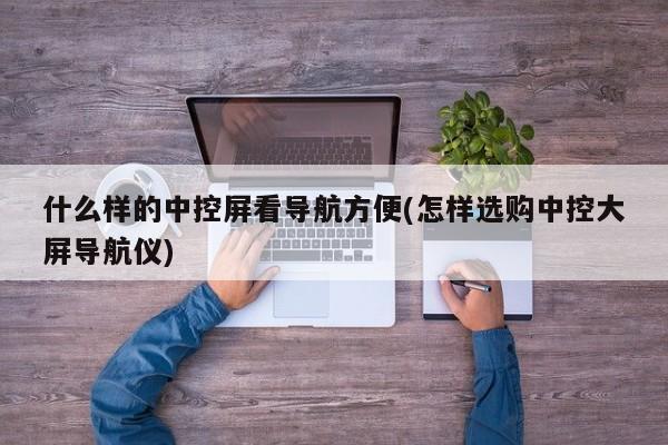 什么样的中控屏看导航方便(怎样选购中控大屏导航仪)