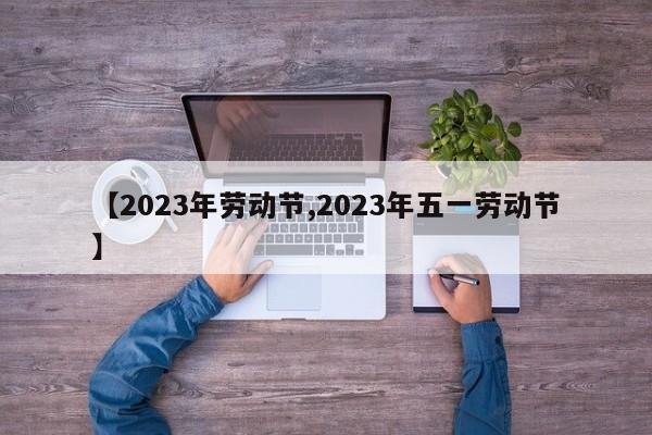 【2023年劳动节,2023年五一劳动节】