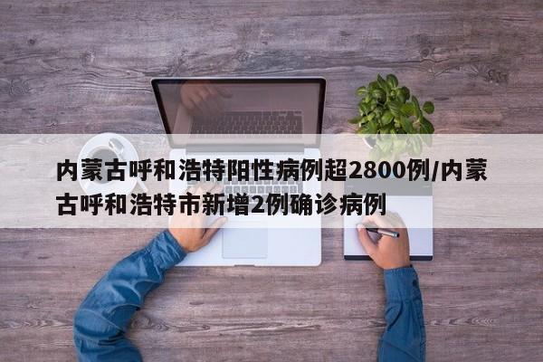 内蒙古呼和浩特阳性病例超2800例/内蒙古呼和浩特市新增2例确诊病例