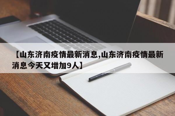 【山东济南疫情最新消息,山东济南疫情最新消息今天又增加9人】