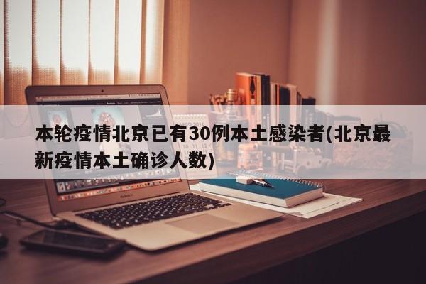 本轮疫情北京已有30例本土感染者(北京最新疫情本土确诊人数)