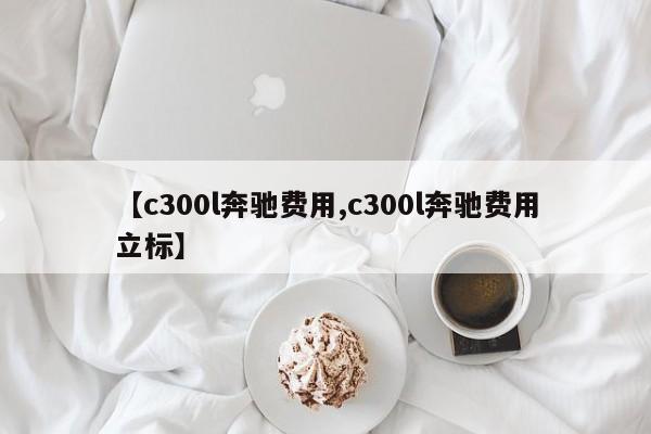 【c300l奔驰费用,c300l奔驰费用立标】