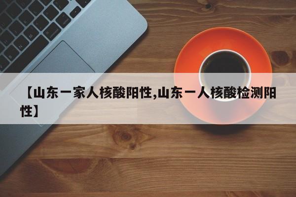 【山东一家人核酸阳性,山东一人核酸检测阳性】