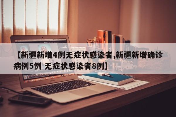 【新疆新增4例无症状感染者,新疆新增确诊病例5例 无症状感染者8例】