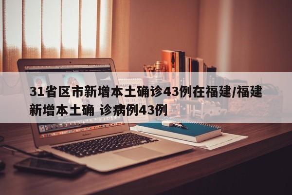 31省区市新增本土确诊43例在福建/福建新增本土确 诊病例43例