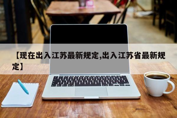 【现在出入江苏最新规定,出入江苏省最新规定】