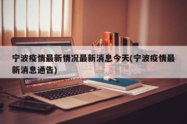 宁波疫情最新情况最新消息今天(宁波疫情最新消息通告)